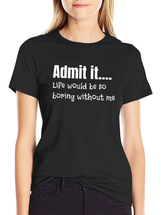 Admit It Funny Graphic Tee - Lifes Boring Without Me